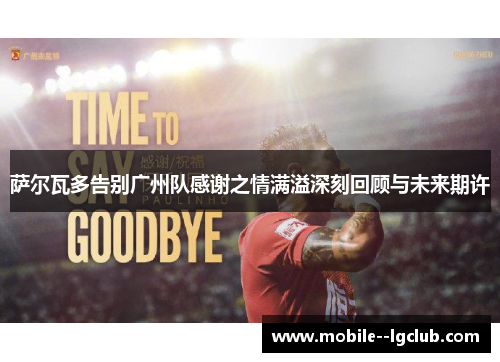 萨尔瓦多告别广州队感谢之情满溢深刻回顾与未来期许