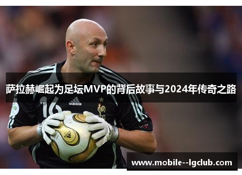 萨拉赫崛起为足坛MVP的背后故事与2024年传奇之路