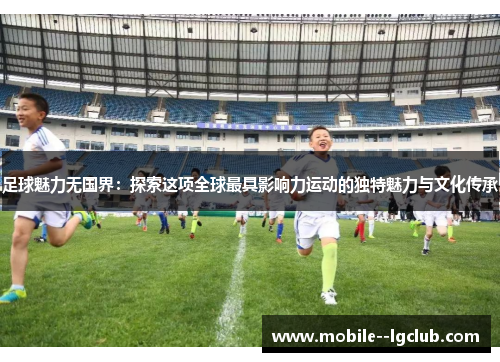 足球魅力无国界：探索这项全球最具影响力运动的独特魅力与文化传承