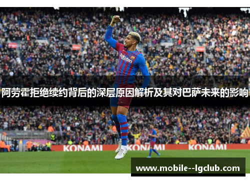 阿劳霍拒绝续约背后的深层原因解析及其对巴萨未来的影响 阿劳霍拒绝续约背后的深层原因解析及其对巴萨未来的影响