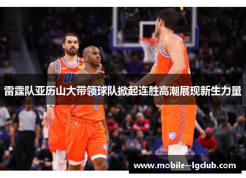 雷霆队亚历山大带领球队掀起连胜高潮展现新生力量 雷霆队亚历山大带领球队掀起连胜高潮展现新生力量