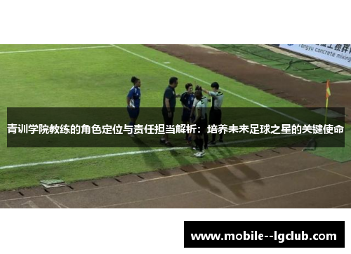 青训学院教练的角色定位与责任担当解析:培养未来足球之星的关键使命 青训学院教练的角色定位与责任担当解析:培养未来足球之星的关键使命