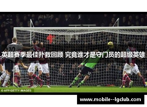 英超赛季最佳扑救回顾 究竟谁才是守门员的超级英雄 英超赛季最佳扑救回顾 究竟谁才是守门员的超级英雄