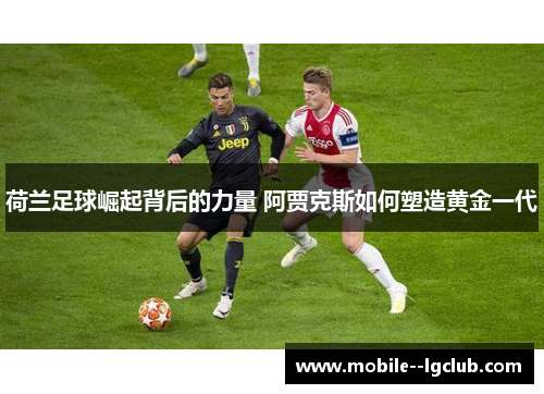 荷兰足球崛起背后的力量 阿贾克斯如何塑造黄金一代 荷兰足球崛起背后的力量 阿贾克斯如何塑造黄金一代