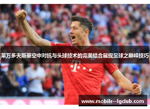 莱万多夫斯基空中对抗与头球技术的完美结合展现足球之巅峰技巧 莱万多夫斯基空中对抗与头球技术的完美结合展现足球之巅峰技巧