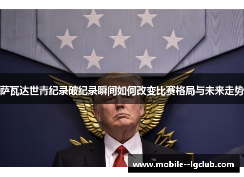 萨瓦达世青纪录破纪录瞬间如何改变比赛格局与未来走势