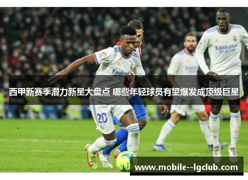 西甲新赛季潜力新星大盘点 哪些年轻球员有望爆发成顶级巨星 西甲新赛季潜力新星大盘点 哪些年轻球员有望爆发成顶级巨星