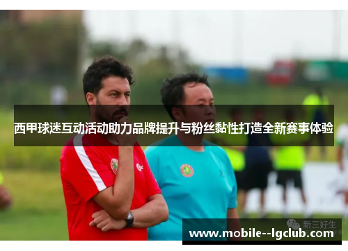 西甲球迷互动活动助力品牌提升与粉丝黏性打造全新赛事体验 西甲球迷互动活动助力品牌提升与粉丝黏性打造全新赛事体验