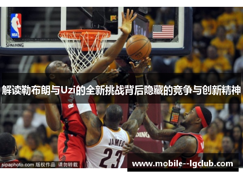 解读勒布朗与Uzi的全新挑战背后隐藏的竞争与创新精神 解读勒布朗与Uzi的全新挑战背后隐藏的竞争与创新精神
