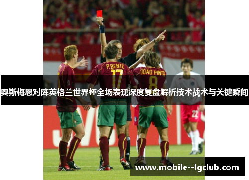 奥斯梅恩对阵英格兰世界杯全场表现深度复盘解析技术战术与关键瞬间 奥斯梅恩对阵英格兰世界杯全场表现深度复盘解析技术战术与关键瞬间
