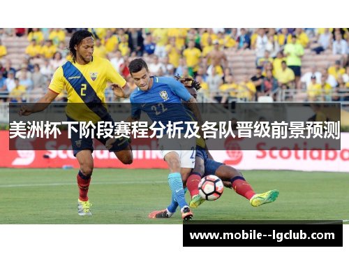 美洲杯下阶段赛程分析及各队晋级前景预测 美洲杯下阶段赛程分析及各队晋级前景预测