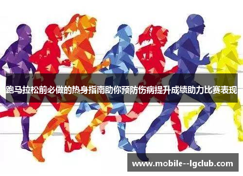 跑马拉松前必做的热身指南助你预防伤病提升成绩助力比赛表现