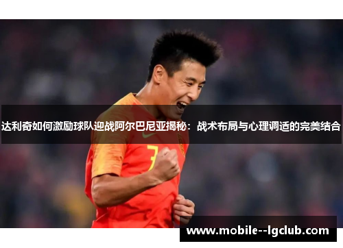 达利奇如何激励球队迎战阿尔巴尼亚揭秘:战术布局与心理调适的完美结合 达利奇如何激励球队迎战阿尔巴尼亚揭秘:战术布局与心理调适的完美结合