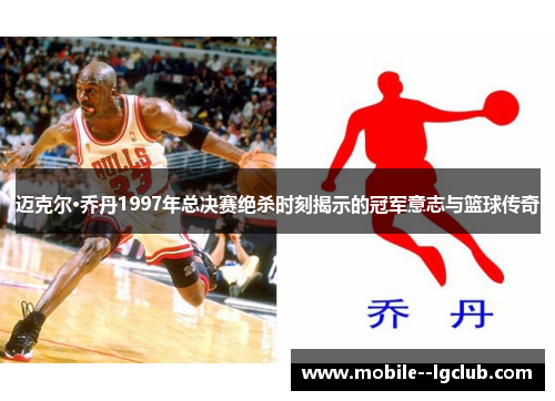 迈克尔·乔丹1997年总决赛绝杀时刻揭示的冠军意志与篮球传奇