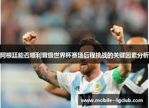 阿根廷能否顺利晋级世界杯赛场后程挑战的关键因素分析 阿根廷能否顺利晋级世界杯赛场后程挑战的关键因素分析