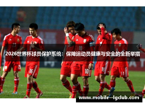 2026世界杯球员保护系统:保障运动员健康与安全的全新举措 2026世界杯球员保护系统:保障运动员健康与安全的全新举措