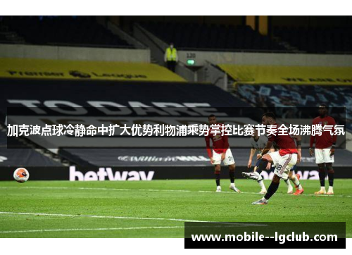 加克波点球冷静命中扩大优势利物浦乘势掌控比赛节奏全场沸腾气氛