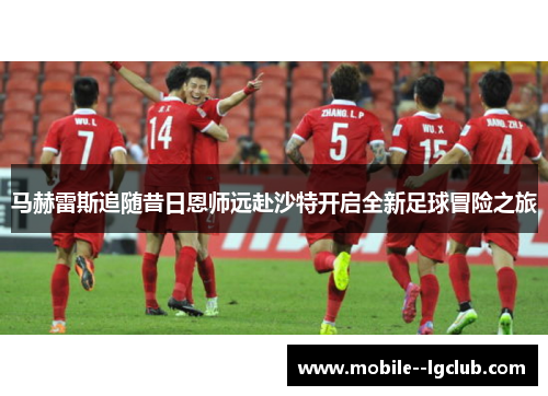 马赫雷斯追随昔日恩师远赴沙特开启全新足球冒险之旅 马赫雷斯追随昔日恩师远赴沙特开启全新足球冒险之旅