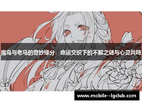 魔鸟与老马的奇妙缘分:命运交织下的不解之谜与心灵共鸣 魔鸟与老马的奇妙缘分:命运交织下的不解之谜与心灵共鸣