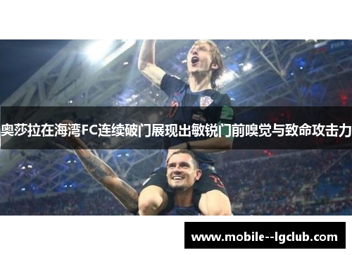 奥莎拉在海湾FC连续破门展现出敏锐门前嗅觉与致命攻击力 奥莎拉在海湾FC连续破门展现出敏锐门前嗅觉与致命攻击力