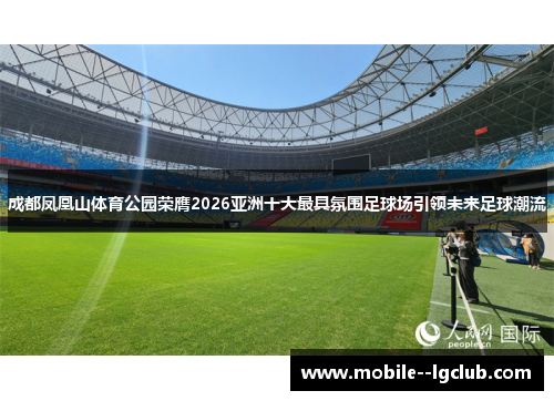 成都凤凰山体育公园荣膺2026亚洲十大最具氛围足球场引领未来足球潮流 成都凤凰山体育公园荣膺2026亚洲十大最具氛围足球场引领未来足球潮流