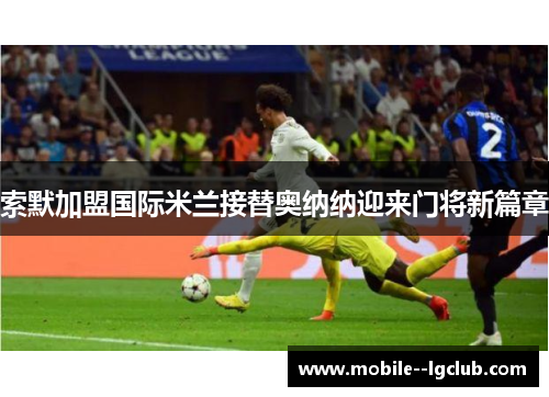 索默加盟国际米兰接替奥纳纳迎来门将新篇章
